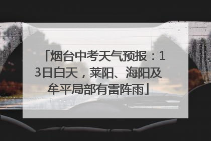 烟台中考天气预报：13日白天，莱阳、海阳及牟平局部有雷阵雨